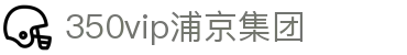 中国·350vip浦京集团(MACAU·VIP认证)有限公司-Official website